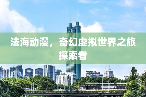 法海动漫，奇幻虚拟世界之旅探索者
