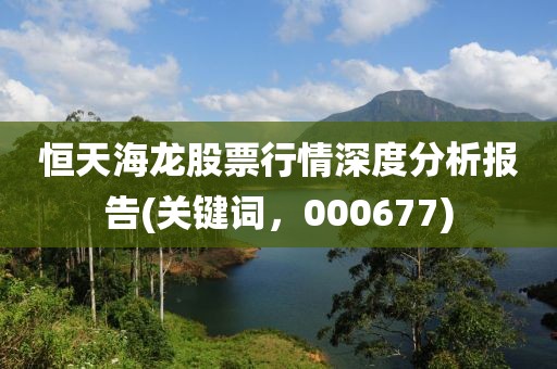恒天海龙股票行情深度分析报告(关键词，000677)
