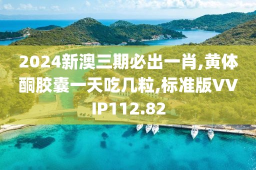 2024新澳三期必出一肖,黄体酮胶囊一天吃几粒,标准版VVIP112.82
