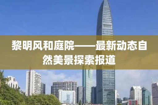 黎明风和庭院——最新动态自然美景探索报道