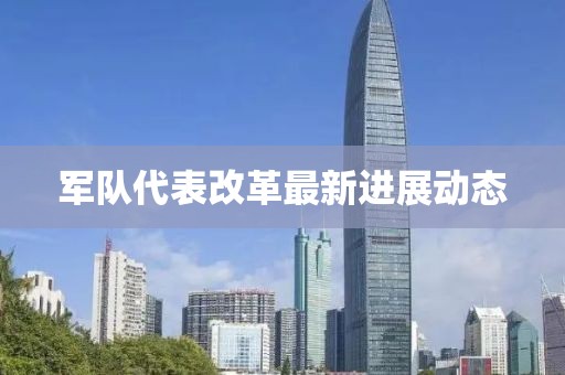 军队代表改革最新进展动态