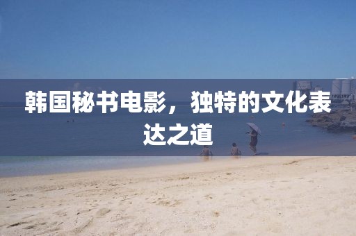 韩国秘书电影，独特的文化表达之道