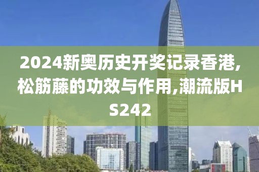 2024新奥历史开奖记录香港,松筋藤的功效与作用,潮流版HS242