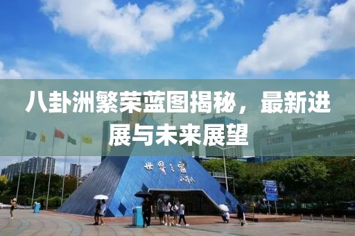 八卦洲繁荣蓝图揭秘，最新进展与未来展望
