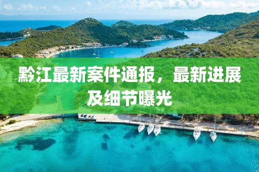 黔江最新案件通报，最新进展及细节曝光
