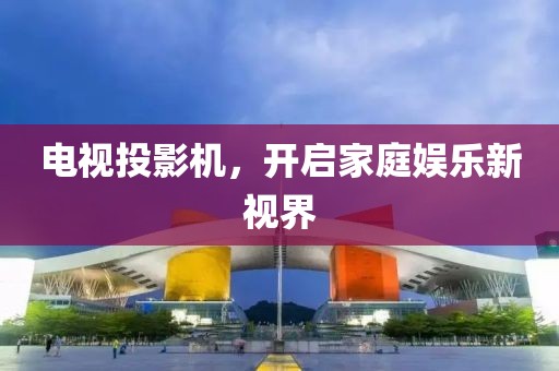 电视投影机，开启家庭娱乐新视界