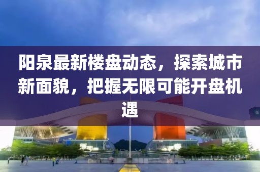 阳泉最新楼盘动态，探索城市新面貌，把握无限可能开盘机遇