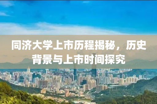 同济大学上市历程揭秘，历史背景与上市时间探究