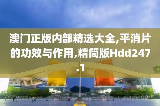 澳门正版内部精选大全,平消片的功效与作用,精简版Hdd247.1