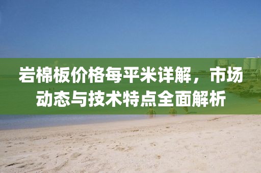 岩棉板价格每平米详解，市场动态与技术特点全面解析