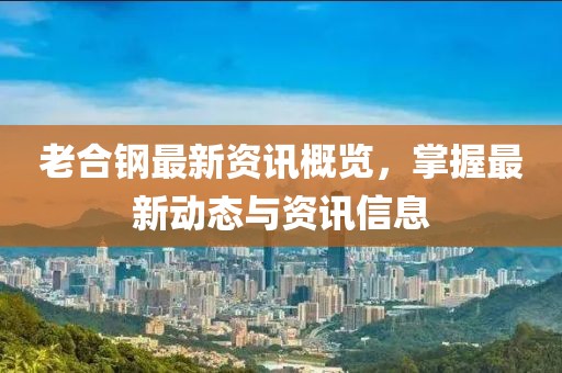 老合钢最新资讯概览，掌握最新动态与资讯信息