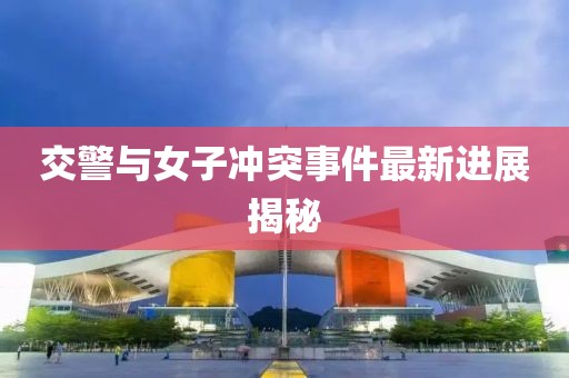交警与女子冲突事件最新进展揭秘