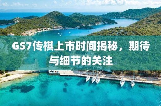 GS7传祺上市时间揭秘，期待与细节的关注