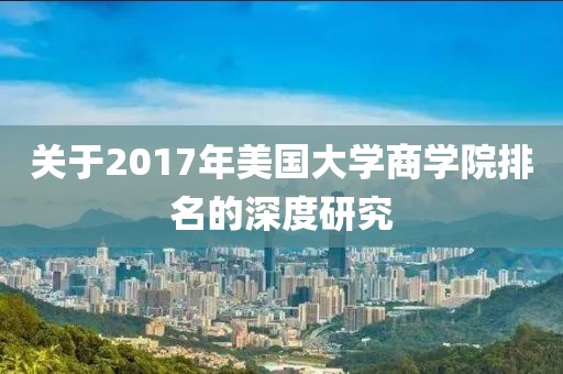 关于2017年美国大学商学院排名的深度研究