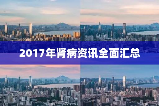 2017年肾病资讯全面汇总