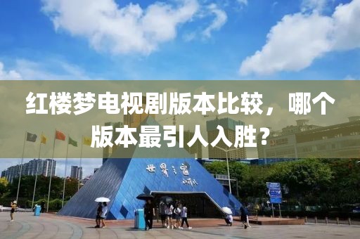 红楼梦电视剧版本比较，哪个版本最引人入胜？