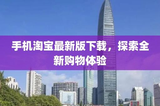 手机淘宝最新版下载，探索全新购物体验