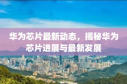 华为芯片最新动态，揭秘华为芯片进展与最新发展