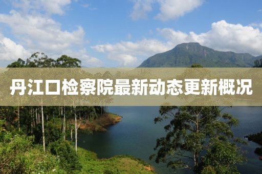 丹江口检察院最新动态更新概况