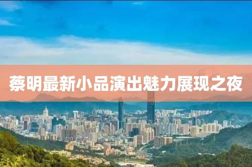 蔡明最新小品演出魅力展现之夜