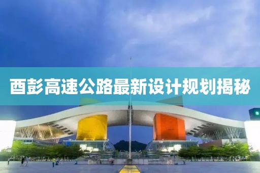 酉彭高速公路最新设计规划揭秘
