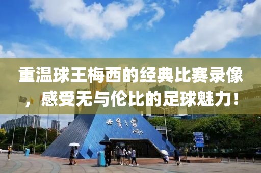 重温球王梅西的经典比赛录像，感受无与伦比的足球魅力！