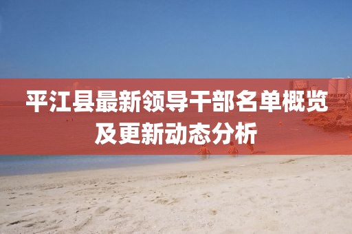 平江县最新领导干部名单概览及更新动态分析