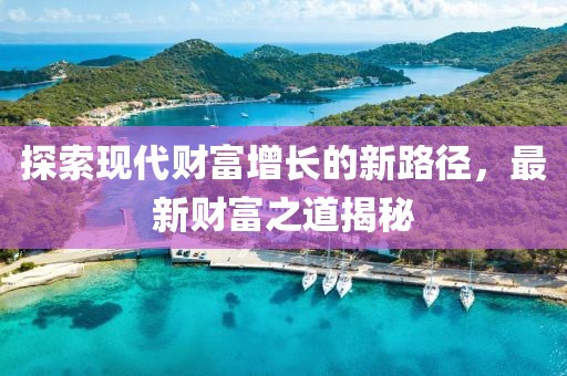 探索现代财富增长的新路径，最新财富之道揭秘