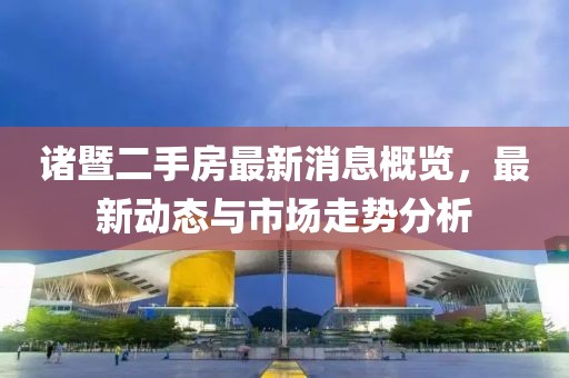 诸暨二手房最新消息概览，最新动态与市场走势分析