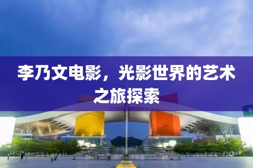 李乃文电影，光影世界的艺术之旅探索