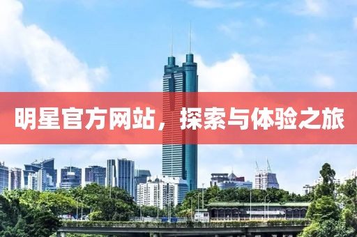 明星官方网站，探索与体验之旅