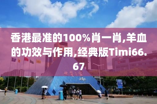 香港最准的100%肖一肖,羊血的功效与作用,经典版Timi66.67