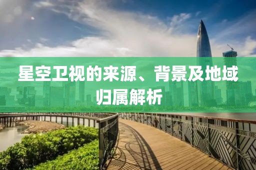 星空卫视的来源、背景及地域归属解析