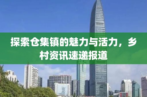 探索仓集镇的魅力与活力，乡村资讯速递报道