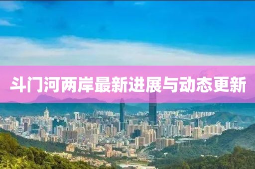 斗门河两岸最新进展与动态更新
