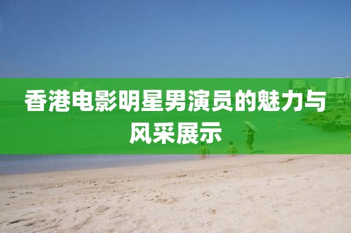 香港电影明星男演员的魅力与风采展示