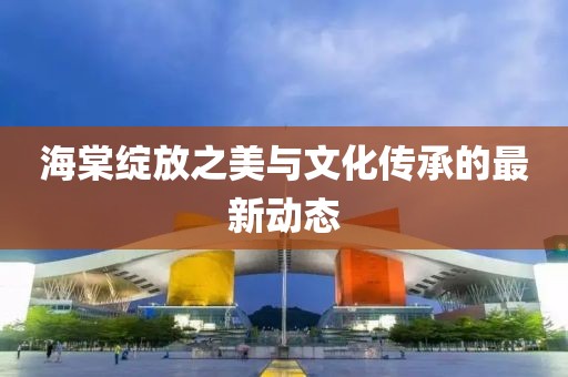 海棠绽放之美与文化传承的最新动态