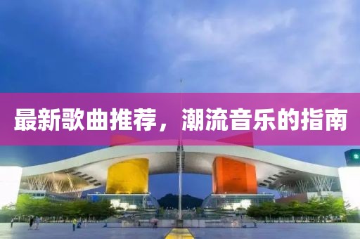 最新歌曲推荐，潮流音乐的指南