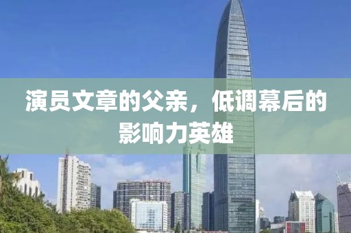 演员文章的父亲，低调幕后的影响力英雄