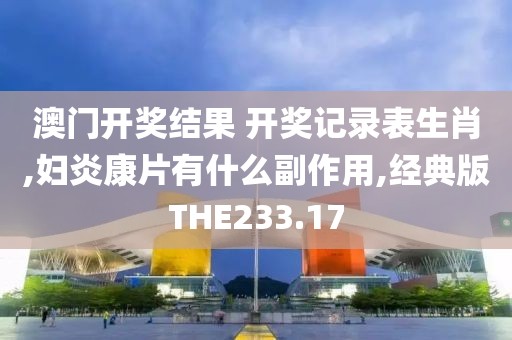 澳门开奖结果 开奖记录表生肖,妇炎康片有什么副作用,经典版THE233.17