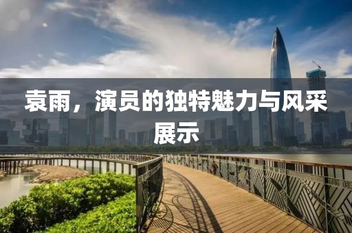袁雨，演员的独特魅力与风采展示