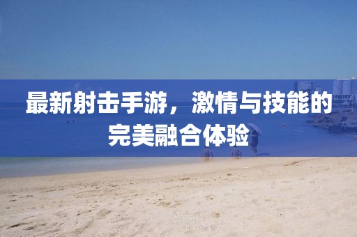 最新射击手游，激情与技能的完美融合体验