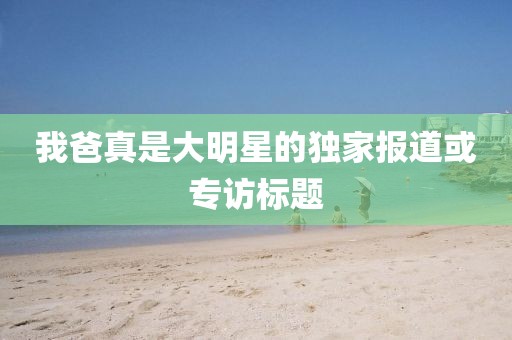 我爸真是大明星的独家报道或专访标题
