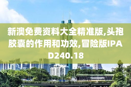 新澳免费资料大全精准版,头孢胶囊的作用和功效,冒险版IPAD240.18