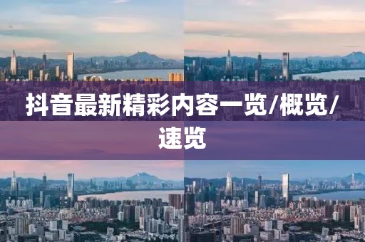 抖音最新精彩内容一览/概览/速览