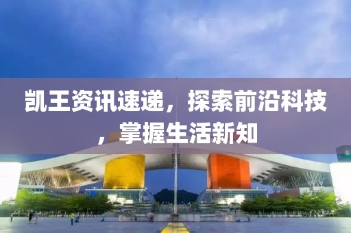 凯王资讯速递，探索前沿科技，掌握生活新知