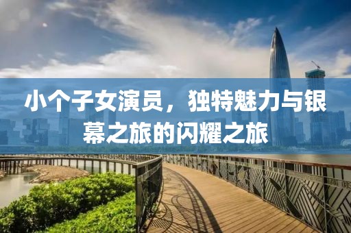 小个子女演员，独特魅力与银幕之旅的闪耀之旅