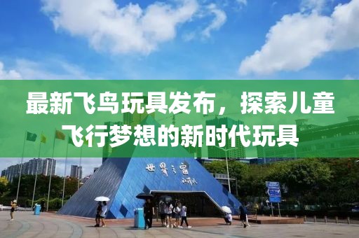 最新飞鸟玩具发布，探索儿童飞行梦想的新时代玩具