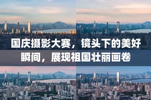 国庆摄影大赛，镜头下的美好瞬间，展现祖国壮丽画卷