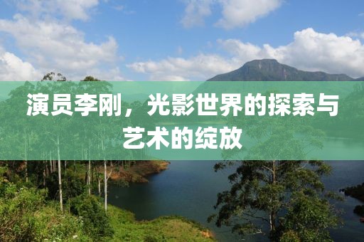 演员李刚，光影世界的探索与艺术的绽放